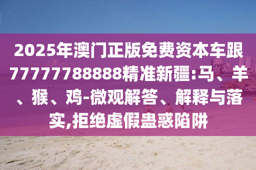 2025年澳門(mén)正版免費(fèi)資本車(chē)跟77777788888精準(zhǔn)新疆:馬、羊、猴、雞-微觀解答、解釋與落實(shí),拒絕虛假蠱惑陷阱