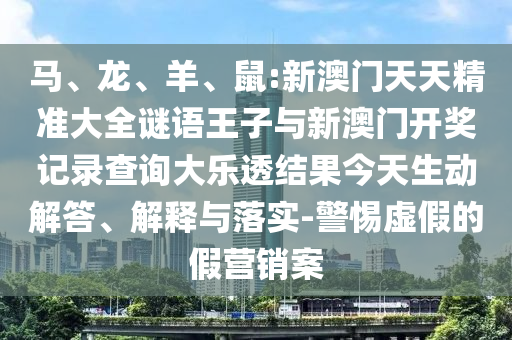 馬、龍、羊、鼠:新澳門天天精準(zhǔn)大全謎語王子與新澳門開獎記錄查詢大樂透結(jié)果今天生動解答、解釋與落實(shí)-警惕虛假的假營銷案