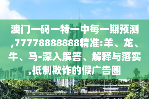 澳門(mén)一碼一特一中每一期預(yù)測(cè),77778888888精準(zhǔn):羊、龍、牛、馬-深入解答、解釋與落實(shí),抵制欺詐的假?gòu)V告圈