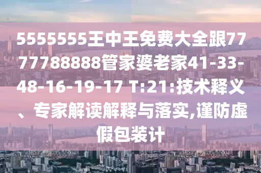 5555555王中王免費(fèi)大全跟7777788888管家婆老家41-33-48-16-19-17 T:21:技術(shù)釋義、專家解讀解釋與落實(shí),謹(jǐn)防虛假包裝計(jì)