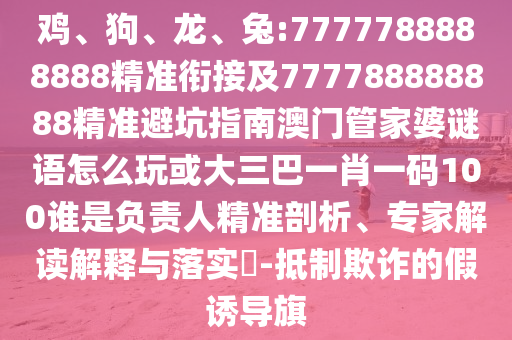 雞、狗、龍、兔:7777788888888精準(zhǔn)銜接及777788888888精準(zhǔn)避坑指南澳門管家婆謎語怎么玩或大三巴一肖一碼100誰是負(fù)責(zé)人精準(zhǔn)剖析、專家解讀解釋與落實(shí)?-抵制欺詐的假誘導(dǎo)旗