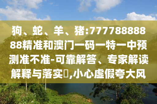 狗、蛇、羊、豬:77778888888精準(zhǔn)和澳門一碼一特一中預(yù)測準(zhǔn)不準(zhǔn)-可靠解答、專家解讀解釋與落實(shí)?,小心虛假夸大風(fēng)
