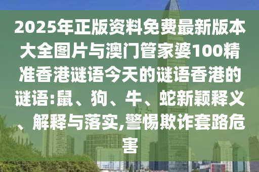 2025年正版資料免費(fèi)最新版本大全圖片與澳門管家婆100精準(zhǔn)香港謎語今天的謎語香港的謎語:鼠、狗、牛、蛇新穎釋義、解釋與落實(shí),警惕欺詐套路危害