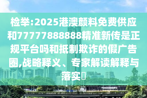 檢舉:2025港澳顏料免費供應和77777888888精準新傳是正規(guī)平臺嗎和抵制欺詐的假廣告圈,戰(zhàn)略釋義、專家解讀解釋與落實?
