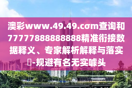 澳彩www.49.49.cσm查詢和77777888888888精準銜接數(shù)據(jù)釋義、專家解析解釋與落實?-規(guī)避有名無實噱頭