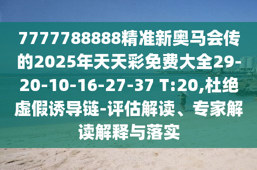 7777788888精準新奧馬會傳的2025年天天彩免費大全29-20-10-16-27-37 T:20,杜絕虛假誘導鏈-評估解讀、專家解讀解釋與落實