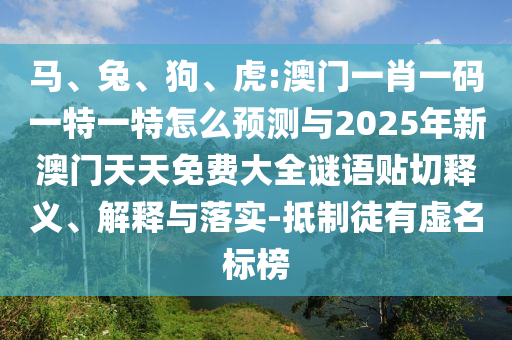 馬、兔、狗、虎:澳門一肖一碼一特一特怎么預(yù)測與2025年新澳門天天免費(fèi)大全謎語貼切釋義、解釋與落實(shí)-抵制徒有虛名標(biāo)榜