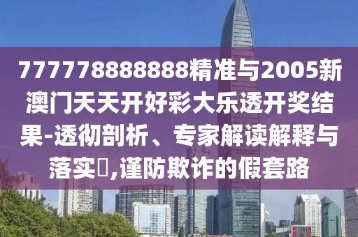 777778888888精準與2005新澳門天天開好彩大樂透開獎結(jié)果-透徹剖析、專家解讀解釋與落實?,謹防欺詐的假套路