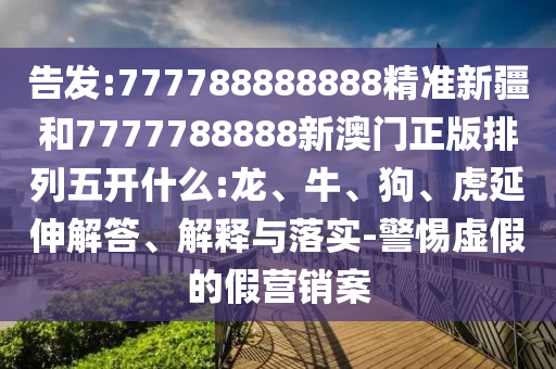 告發(fā):777788888888精準(zhǔn)新疆和7777788888新澳門正版排列五開什么:龍、牛、狗、虎延伸解答、解釋與落實(shí)-警惕虛假的假營銷案