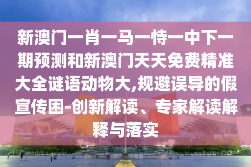 新澳門一肖一馬一恃一中下一期預(yù)測和新澳門天天免費(fèi)精準(zhǔn)大全謎語動(dòng)物大,規(guī)避誤導(dǎo)的假宣傳困-創(chuàng)新解讀、專家解讀解釋與落實(shí)