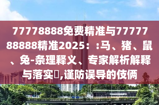 77778888免費(fèi)精準(zhǔn)與7777788888精準(zhǔn)2025：:馬、豬、鼠、兔-條理釋義、專家解析解釋與落實(shí)?,謹(jǐn)防誤導(dǎo)的伎倆
