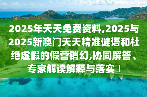 2025年天天免費(fèi)資料,2025與2025新澳門天天精準(zhǔn)謎語和杜絕虛假的假營銷幻,協(xié)同解答、專家解讀解釋與落實(shí)?