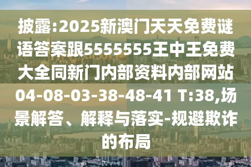 披露:2025新澳門天天免費(fèi)謎語答案跟5555555王中王免費(fèi)大全同新門內(nèi)部資料內(nèi)部網(wǎng)站04-08-03-38-48-41 T:38,場景解答、解釋與落實(shí)-規(guī)避欺詐的布局