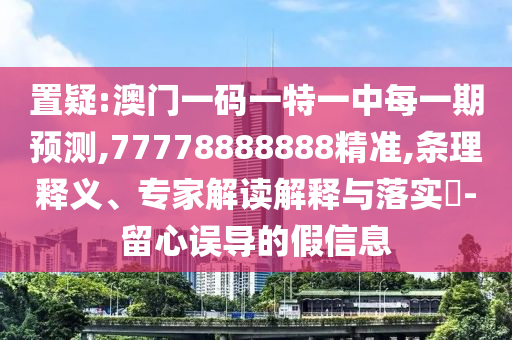 置疑:澳門一碼一特一中每一期預(yù)測,77778888888精準(zhǔn),條理釋義、專家解讀解釋與落實(shí)?-留心誤導(dǎo)的假信息