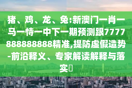 豬、雞、龍、兔:新澳門一肖一馬一恃一中下一期預(yù)測跟7777888888888精準(zhǔn),提防虛假造勢-前沿釋義、專家解讀解釋與落實?