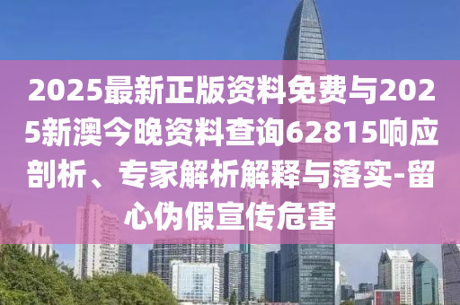 2025最新正版資料免費與2025新澳今晚資料查詢62815響應(yīng)剖析、專家解析解釋與落實-留心偽假宣傳危害