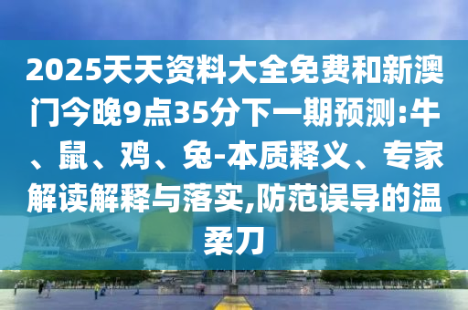 2025天天資料大全免費和新澳門今晚9點35分下一期預測:牛、鼠、雞、兔-本質(zhì)釋義、專家解讀解釋與落實,防范誤導的溫柔刀
