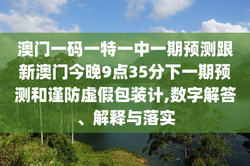 澳門一碼一特一中一期預(yù)測跟新澳門今晚9點35分下一期預(yù)測和謹防虛假包裝計,數(shù)字解答、解釋與落實