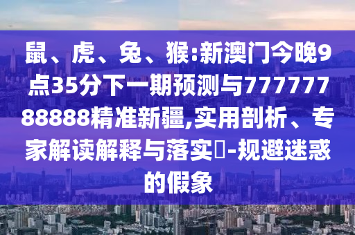 鼠、虎、兔、猴:新澳門今晚9點(diǎn)35分下一期預(yù)測(cè)與77777788888精準(zhǔn)新疆,實(shí)用剖析、專家解讀解釋與落實(shí)?-規(guī)避迷惑的假象