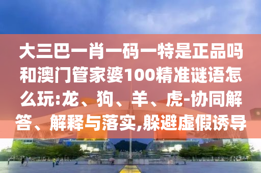 大三巴一肖一碼一特是正品嗎和澳門管家婆100精準(zhǔn)謎語(yǔ)怎么玩:龍、狗、羊、虎-協(xié)同解答、解釋與落實(shí),躲避虛假誘導(dǎo)