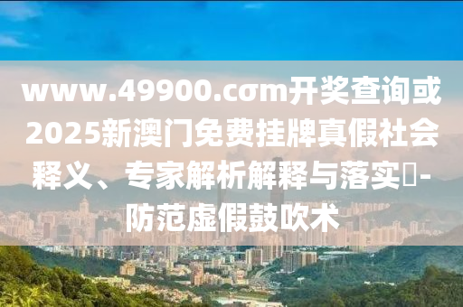 www.49900.cσm開獎(jiǎng)查詢或2025新澳門免費(fèi)掛牌真假社會(huì)釋義、專家解析解釋與落實(shí)?-防范虛假鼓吹術(shù)