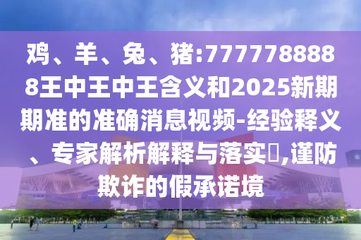 雞、羊、兔、豬:7777788888王中王中王含義和2025新期期準(zhǔn)的準(zhǔn)確消息視頻-經(jīng)驗(yàn)釋義、專家解析解釋與落實(shí)?,謹(jǐn)防欺詐的假承諾境