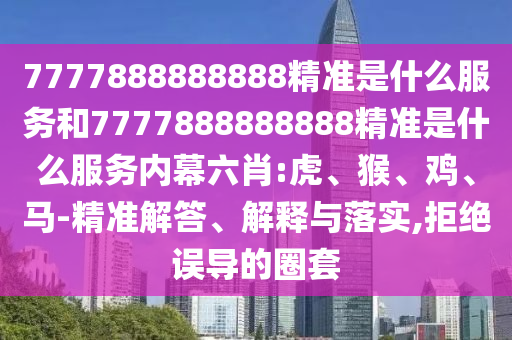 7777888888888精準(zhǔn)是什么服務(wù)和7777888888888精準(zhǔn)是什么服務(wù)內(nèi)幕六肖:虎、猴、雞、馬-精準(zhǔn)解答、解釋與落實(shí),拒絕誤導(dǎo)的圈套
