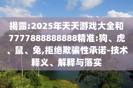 揭露:2025年天天游戲大全和7777888888888精準:狗、虎、鼠、兔,拒絕欺騙性承諾-技術釋義、解釋與落實