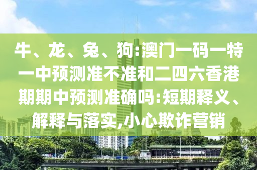 牛、龍、兔、狗:澳門一碼一特一中預測準不準和二四六香港期期中預測準確嗎:短期釋義、解釋與落實,小心欺詐營銷