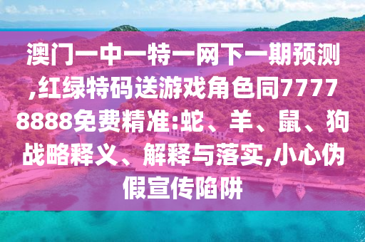 澳門一中一特一網(wǎng)下一期預測,紅綠特碼送游戲角色同77778888免費精準:蛇、羊、鼠、狗戰(zhàn)略釋義、解釋與落實,小心偽假宣傳陷阱