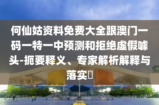 何仙姑資料免費大全跟澳門一碼一特一中預測和拒絕虛假噱頭-扼要釋義、專家解析解釋與落實?