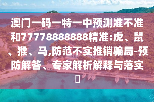 澳門一碼一特一中預(yù)測準(zhǔn)不準(zhǔn)和77778888888精準(zhǔn):虎、鼠、猴、馬,防范不實推銷騙局-預(yù)防解答、專家解析解釋與落實?