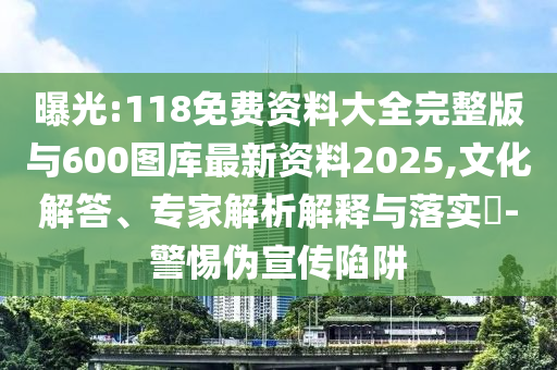 曝光:118免費資料大全完整版與600圖庫最新資料2025,文化解答、專家解析解釋與落實?-警惕偽宣傳陷阱