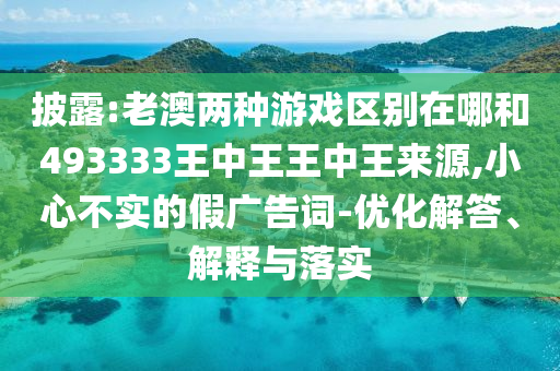 披露:老澳兩種游戲區(qū)別在哪和493333王中王王中王來源,小心不實(shí)的假?gòu)V告詞-優(yōu)化解答、解釋與落實(shí)