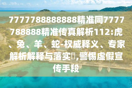7777788888888精準(zhǔn)同7777788888精準(zhǔn)傳真解析112:虎、兔、羊、蛇-權(quán)威釋義、專家解析解釋與落實(shí)?,警惕虛假宣傳手段