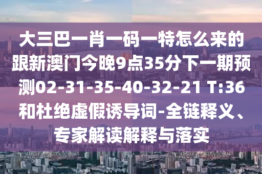 大三巴一肖一碼一特怎么來(lái)的跟新澳門今晚9點(diǎn)35分下一期預(yù)測(cè)02-31-35-40-32-21 T:36和杜絕虛假誘導(dǎo)詞-全鏈釋義、專家解讀解釋與落實(shí)