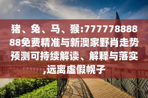豬、兔、馬、猴:77777888888免費精準(zhǔn)與新澳家野肖走勢預(yù)測可持續(xù)解讀、解釋與落實,遠(yuǎn)離虛假幌子