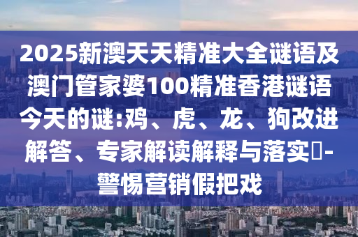 2025新澳天天精準(zhǔn)大全謎語及澳門管家婆100精準(zhǔn)香港謎語今天的謎:雞、虎、龍、狗改進(jìn)解答、專家解讀解釋與落實?-警惕營銷假把戲