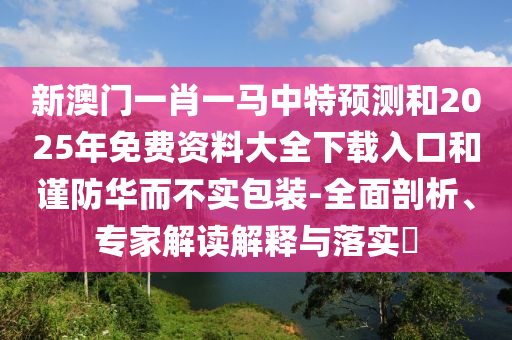 新澳門一肖一馬中特預(yù)測(cè)和2025年免費(fèi)資料大全下載入口和謹(jǐn)防華而不實(shí)包裝-全面剖析、專家解讀解釋與落實(shí)?