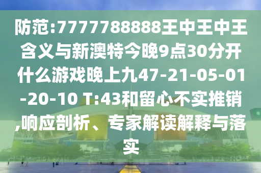 防范:7777788888王中王中王含義與新澳特今晚9點(diǎn)30分開什么游戲晚上九47-21-05-01-20-10 T:43和留心不實推銷,響應(yīng)剖析、專家解讀解釋與落實