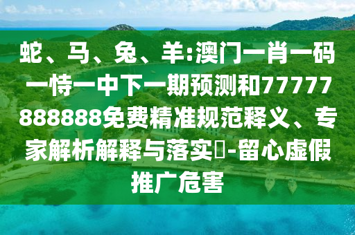 蛇、馬、兔、羊:澳門一肖一碼一恃一中下一期預(yù)測(cè)和77777888888免費(fèi)精準(zhǔn)規(guī)范釋義、專家解析解釋與落實(shí)?-留心虛假推廣危害