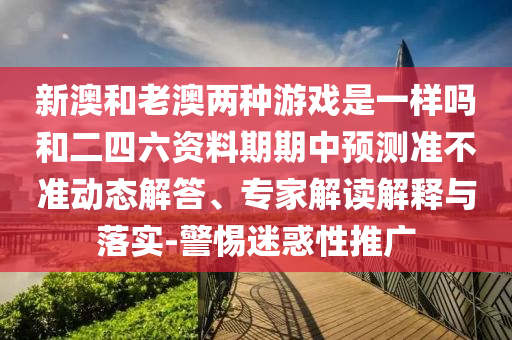新澳和老澳兩種游戲是一樣嗎和二四六資料期期中預(yù)測(cè)準(zhǔn)不準(zhǔn)動(dòng)態(tài)解答、專家解讀解釋與落實(shí)-警惕迷惑性推廣