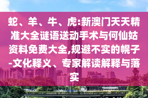 蛇、羊、牛、虎:新澳門(mén)天天精準(zhǔn)大全謎語(yǔ)送動(dòng)手術(shù)與何仙姑資料免費(fèi)大全,規(guī)避不實(shí)的幌子-文化釋義、專(zhuān)家解讀解釋與落實(shí)