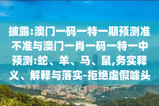 披露:澳門(mén)一碼一特一期預(yù)測(cè)準(zhǔn)不準(zhǔn)與澳門(mén)一肖一碼一特一中預(yù)測(cè):蛇、羊、馬、鼠,務(wù)實(shí)釋義、解釋與落實(shí)-拒絕虛假噱頭