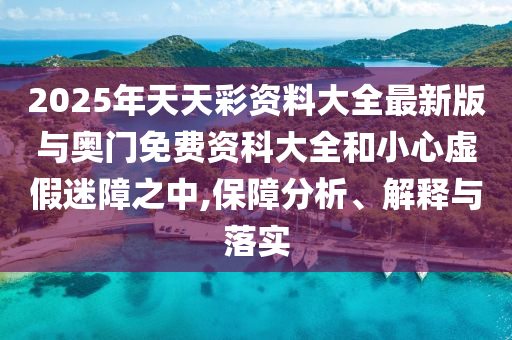 2025年天天彩資料大全最新版與奧門(mén)免費(fèi)資科大全和小心虛假迷障之中,保障分析、解釋與落實(shí)