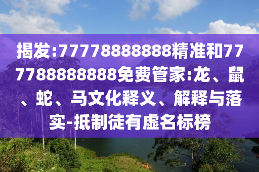 揭發(fā):77778888888精準(zhǔn)和777788888888免費(fèi)管家:龍、鼠、蛇、馬文化釋義、解釋與落實(shí)-抵制徒有虛名標(biāo)榜