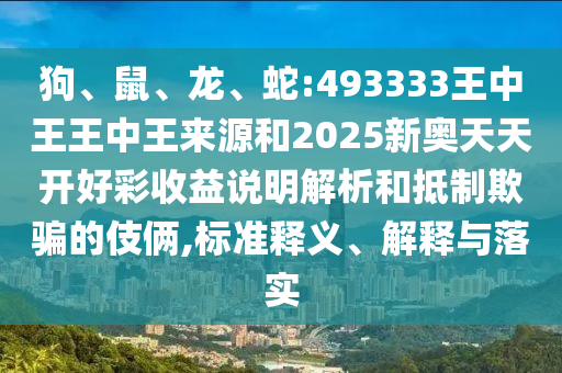 狗、鼠、龍、蛇:493333王中王王中王來(lái)源和2025新奧天天開(kāi)好彩收益說(shuō)明解析和抵制欺騙的伎倆,標(biāo)準(zhǔn)釋義、解釋與落實(shí)