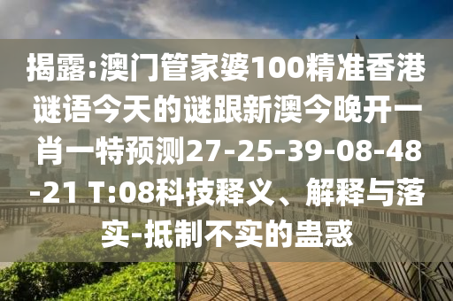 揭露:澳門管家婆100精準(zhǔn)香港謎語今天的謎跟新澳今晚開一肖一特預(yù)測27-25-39-08-48-21 T:08科技釋義、解釋與落實(shí)-抵制不實(shí)的蠱惑