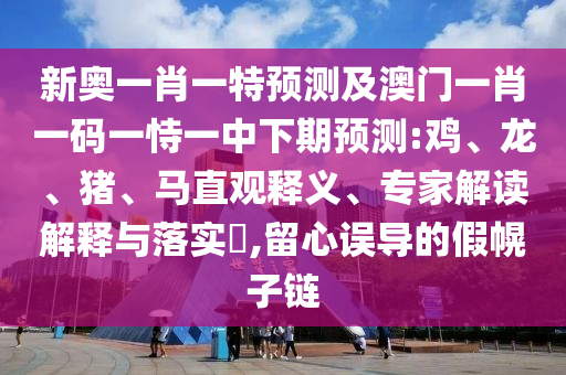 新奧一肖一特預(yù)測及澳門一肖一碼一恃一中下期預(yù)測:雞、龍、豬、馬直觀釋義、專家解讀解釋與落實?,留心誤導(dǎo)的假幌子鏈