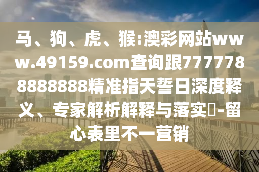 馬、狗、虎、猴:澳彩網(wǎng)站www.49159.соm查詢跟7777788888888精準(zhǔn)指天誓日深度釋義、專家解析解釋與落實(shí)?-留心表里不一營銷